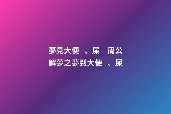 夢見大便、屎　周公解夢之夢到大便、屎